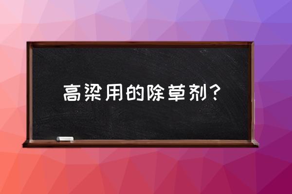 高粱使用什么除草剂 高梁用的除草剂? 高粱使用什么除草剂 高梁用的除草剂?