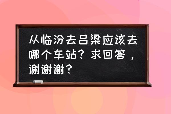 临汾到吕梁得多长时间 从临汾去吕梁应该去哪个车站？求回答，谢谢谢？