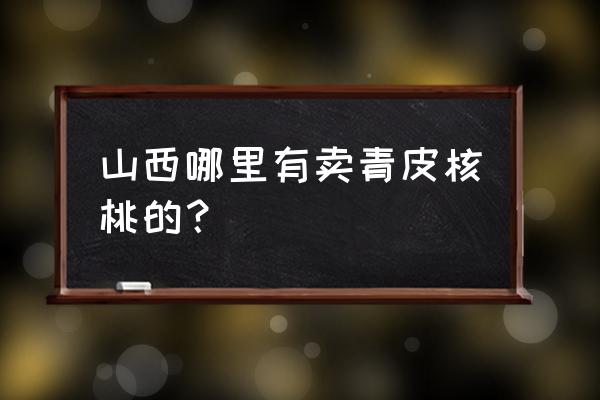 青皮核桃哪里有 山西哪里有卖青皮核桃的? 青皮核桃哪里有 山西哪里有卖青皮核桃的?