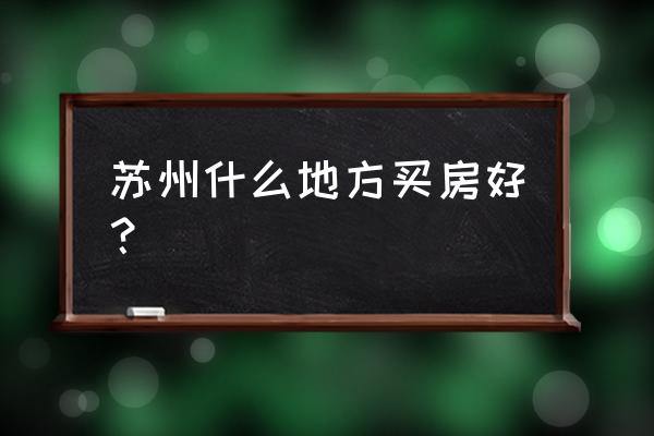 苏州买哪里房子有投资价值 苏州什么地方买房好？