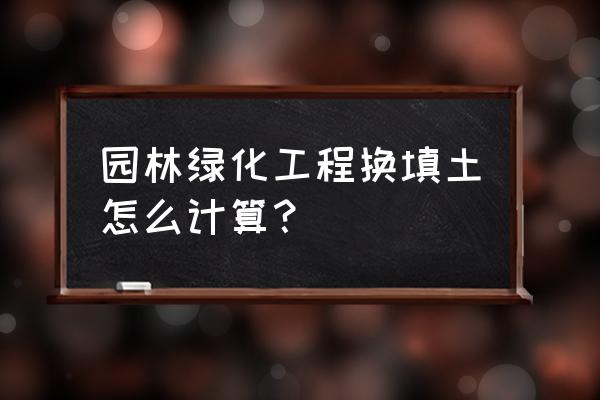 园林绿化土方怎么算 园林绿化工程换填土怎么计算? 园林绿化土方怎么算 园林绿化工程换填土怎么计算?