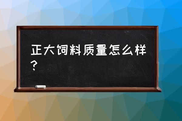 石家庄正大饲料怎么样 正大饲料质量怎么样? 石家庄正大饲料怎么样 正大饲料质量怎么样?