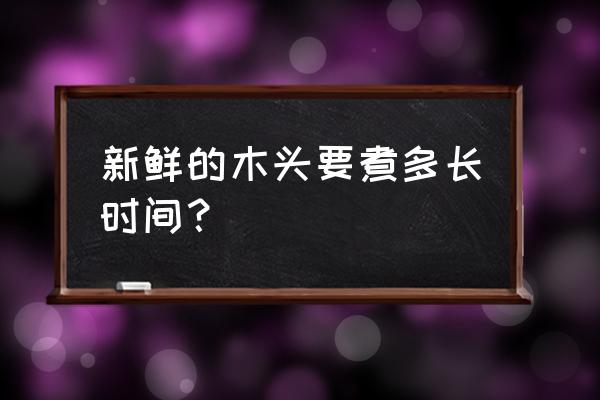 火琉璃鲜木头能水煮防裂吗 新鲜的木头要煮多长时间？