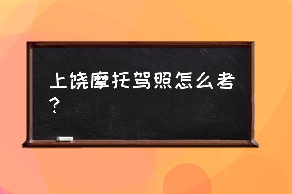 上饶考摩托车驾照的地方在哪里 上饶摩托驾照怎么考？