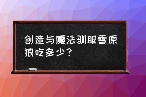 创造与魔法雪原狼饲料几包 创造与魔法驯服雪原狼吃多少? 创造与魔法雪原狼饲料几包 创造与魔法驯服雪原狼吃多少?