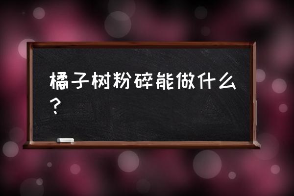 果树枝条粉碎后做什么用 橘子树粉碎能做什么? 果树枝条粉碎后做什么用 橘子树粉碎能做什么?