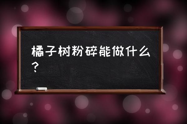 果树枝条粉碎后做什么用 橘子树粉碎能做什么？