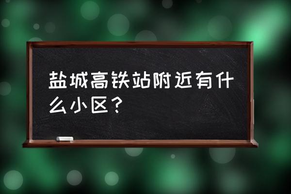 盐城的城东有什么小区 盐城高铁站附近有什么小区? 盐城的城东有什么小区 盐城高铁站附近有什么小区?