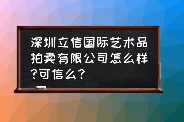 深圳古董拍卖会哪家好 深圳立信国际艺术品拍卖有限公司怎么样?可信么? 深圳古董拍卖会哪家好 深圳立信国际艺术品拍卖有限公司怎么样?可信么?