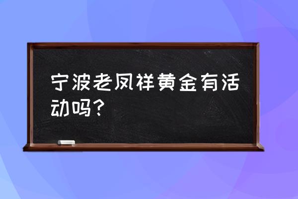 宁波市区哪里有黄金回收的 宁波老凤祥黄金有活动吗? 宁波市区哪里有黄金回收的 宁波老凤祥黄金有活动吗?