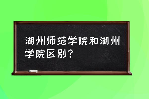 湖州师范护理专业如何 湖州师范学院和湖州学院区别? 湖州师范护理专业如何 湖州师范学院和湖州学院区别?