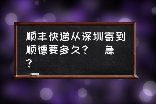 深圳福永到顺德要多久时间 顺丰快递从深圳寄到顺德要多久?(急)? 深圳福永到顺德要多久时间 顺丰快递从深圳寄到顺德要多久?(急)?