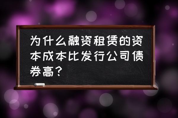 融资租赁的成本为什么最高 为什么融资租赁的资本成本比发行公司债券高? 融资租赁的成本为什么最高 为什么融资租赁的资本成本比发行公司债券高?