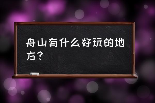 舟山风景区哪里好玩的地方吗 舟山有什么好玩的地方? 舟山风景区哪里好玩的地方吗 舟山有什么好玩的地方?