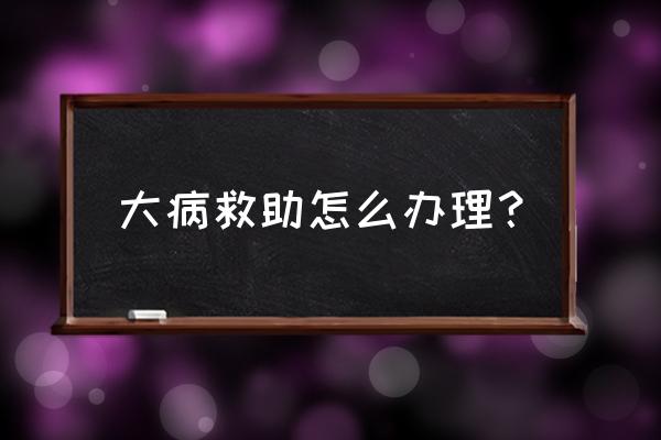 盐城大病救助怎么办 大病救助怎么办理? 盐城大病救助怎么办 大病救助怎么办理?