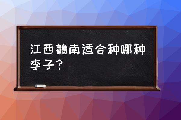 江西赣州种植什么果树好 江西赣南适合种哪种李子? 江西赣州种植什么果树好 江西赣南适合种哪种李子?