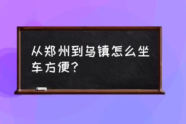 乌镇到郑州做高铁多少钱一张 从郑州到乌镇怎么坐车方便? 乌镇到郑州做高铁多少钱一张 从郑州到乌镇怎么坐车方便?