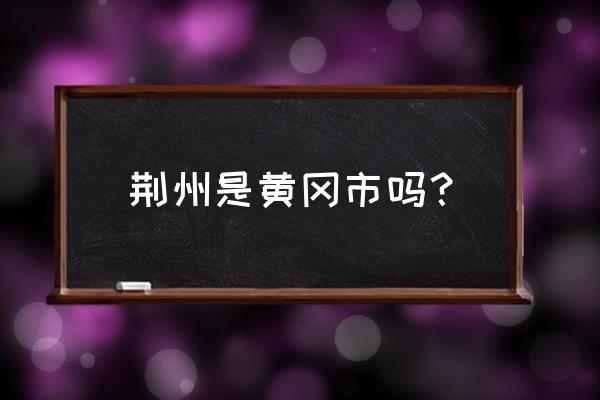 荆州离黄冈多少公里 荆州是黄冈市吗? 荆州离黄冈多少公里 荆州是黄冈市吗?