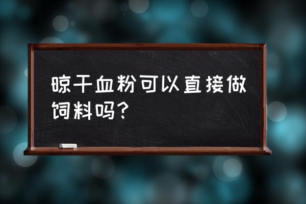 蛋鸡饲料中加血粉有什么用处 晾干血粉可以直接做饲料吗? 蛋鸡饲料中加血粉有什么用处 晾干血粉可以直接做饲料吗?