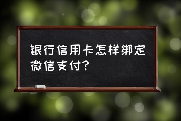 微信添加信用卡付款时要密码吗 银行信用卡怎样绑定微信支付? 微信添加信用卡付款时要密码吗 银行信用卡怎样绑定微信支付?