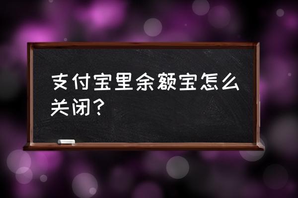 怎么关掉支付宝里的余额宝 支付宝里余额宝怎么关闭? 怎么关掉支付宝里的余额宝 支付宝里余额宝怎么关闭?