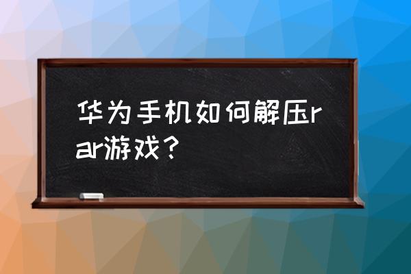 手机解压游戏有哪些 华为手机如何解压rar游戏？