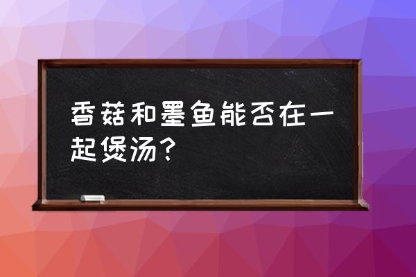 香菇可以跟墨鱼炖汤吗 香菇和墨鱼能否在一起煲汤? 香菇可以跟墨鱼炖汤吗 香菇和墨鱼能否在一起煲汤?