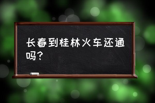 长春到桂林需要多长时间 长春到桂林火车还通吗? 长春到桂林需要多长时间 长春到桂林火车还通吗?