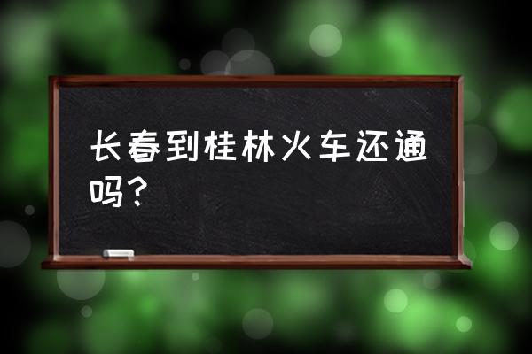 长春到桂林需要多长时间 长春到桂林火车还通吗？