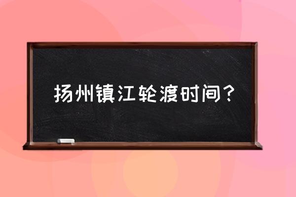 仪征去镇江过渡到几点 扬州镇江轮渡时间? 仪征去镇江过渡到几点 扬州镇江轮渡时间?