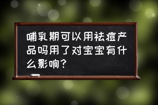 狮王祛痘哺乳期能用吗 哺乳期可以用祛痘产品吗用了对宝宝有什么影响？