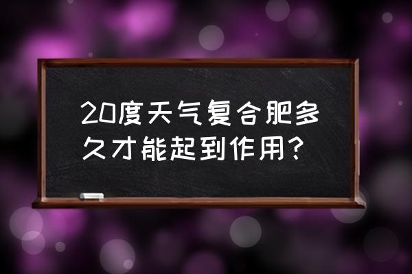 复合肥施了多少天见效 20度天气复合肥多久才能起到作用? 复合肥施了多少天见效 20度天气复合肥多久才能起到作用?