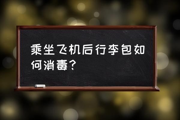 拉杆箱里面怎样消毒 乘坐飞机后行李包如何消毒？