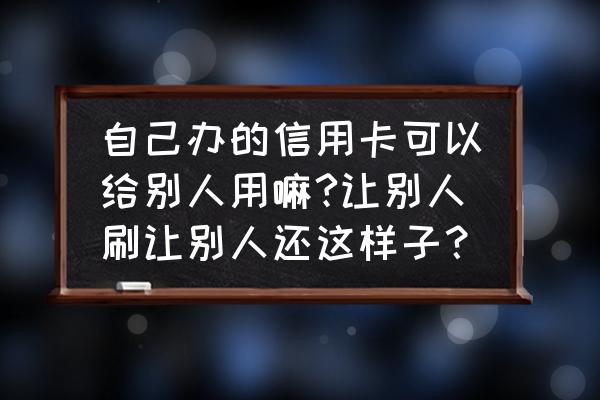 信用卡只能本人刷吗 自己办的信用卡可以给别人用嘛?让别人刷让别人还这样子? 信用卡只能本人刷吗 自己办的信用卡可以给别人用嘛?让别人刷让别人还这样子?