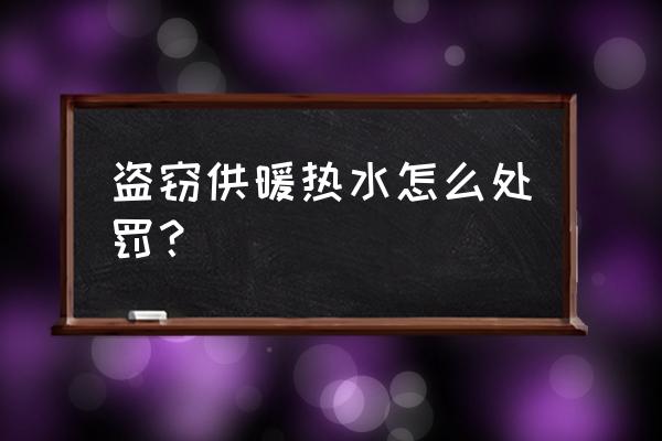 牡丹江盗放暖气水怎么处罚 盗窃供暖热水怎么处罚? 牡丹江盗放暖气水怎么处罚 盗窃供暖热水怎么处罚?