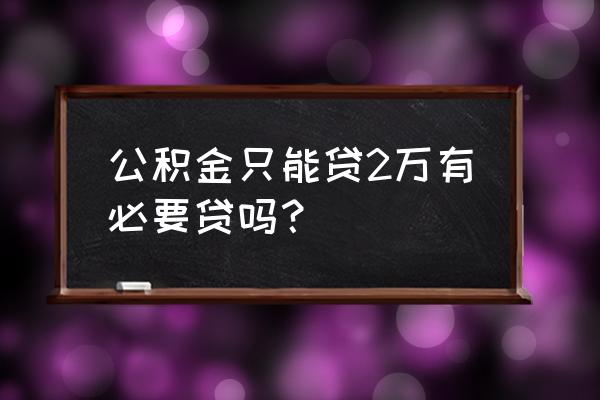 公积金贷款那么少有用吗 公积金只能贷2万有必要贷吗? 公积金贷款那么少有用吗 公积金只能贷2万有必要贷吗?