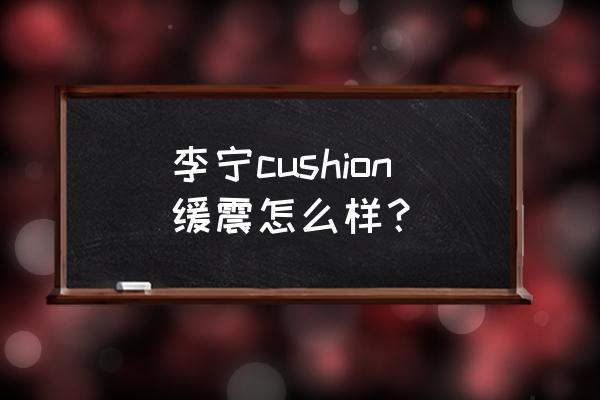 李宁运动鞋减震吗 李宁cushion缓震怎么样? 李宁运动鞋减震吗 李宁cushion缓震怎么样?