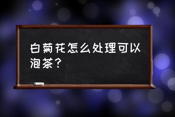 新鲜菊花如何处理 白菊花怎么处理可以泡茶? 新鲜菊花如何处理 白菊花怎么处理可以泡茶?