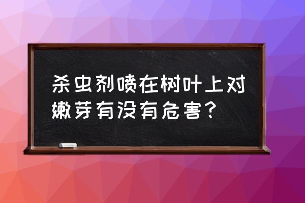 杀虫剂不小心喷到植物会发生什么 杀虫剂喷在树叶上对嫩芽有没有危害? 杀虫剂不小心喷到植物会发生什么 杀虫剂喷在树叶上对嫩芽有没有危害?