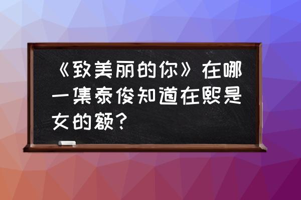 致美丽的你第几集女主穿女装 《致美丽的你》在哪一集泰俊知道在熙是女的额? 致美丽的你第几集女主穿女装 《致美丽的你》在哪一集泰俊知道在熙是女的额?