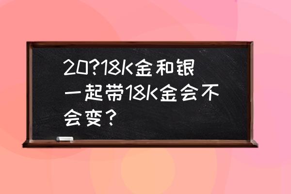 玫瑰金能不能和银一起佩戴 20?18K金和银一起带18K金会不会变？