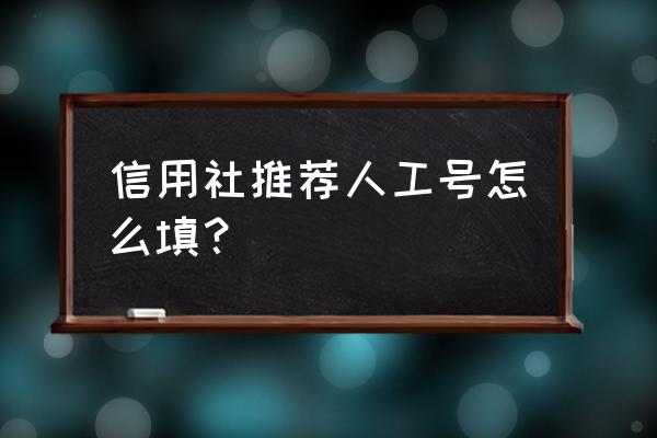农商银行推荐人怎么填 信用社推荐人工号怎么填? 农商银行推荐人怎么填 信用社推荐人工号怎么填?