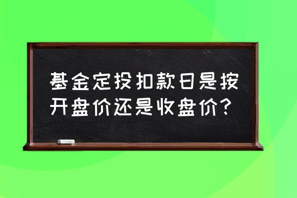 基金定投是当日收盘价来计算吗 基金定投扣款日是按开盘价还是收盘价？