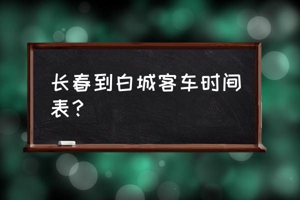 长春至白城几点的车次 长春到白城客车时间表? 长春至白城几点的车次 长春到白城客车时间表?
