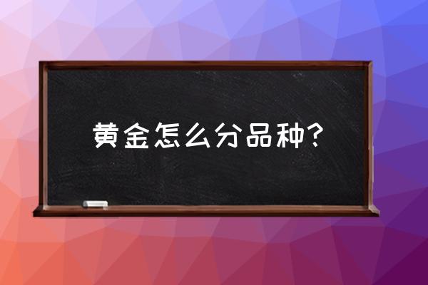 黄金如何分类 黄金怎么分品种? 黄金如何分类 黄金怎么分品种?