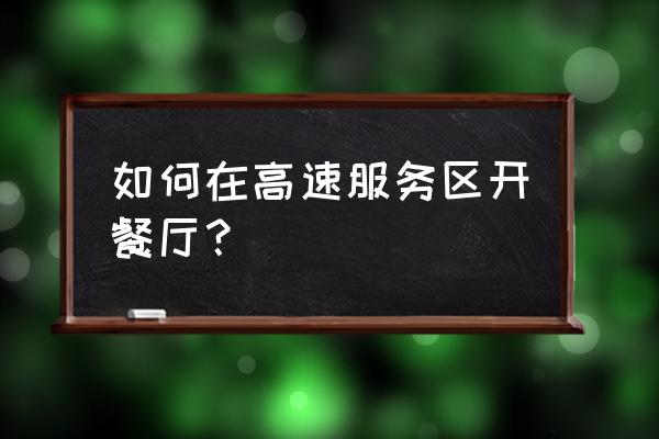 嘉兴王店服务区怎么入驻店铺 如何在高速服务区开餐厅? 嘉兴王店服务区怎么入驻店铺 如何在高速服务区开餐厅?
