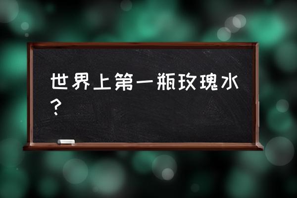 土耳其玫瑰水味道为什么会臭 世界上第一瓶玫瑰水？