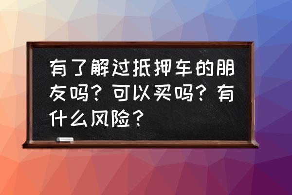 抵押车有什么弊端 有了解过抵押车的朋友吗？可以买吗？有什么风险？