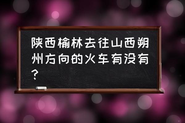 榆林到山西朔州多少公里 陕西榆林去往山西朔州方向的火车有没有? 榆林到山西朔州多少公里 陕西榆林去往山西朔州方向的火车有没有?