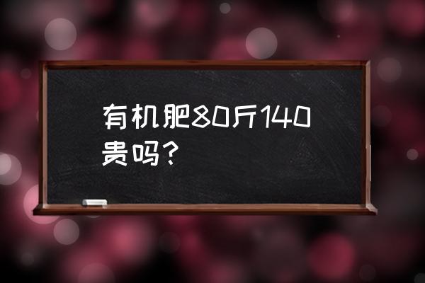 有机肥的成本是多少一吨 有机肥80斤140贵吗？